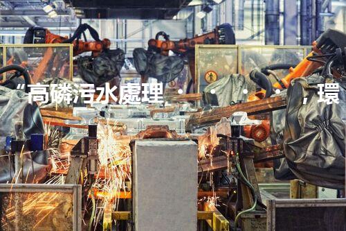 “高磷污水處理，環(huán)保先鋒，守護(hù)碧水藍(lán)天！”